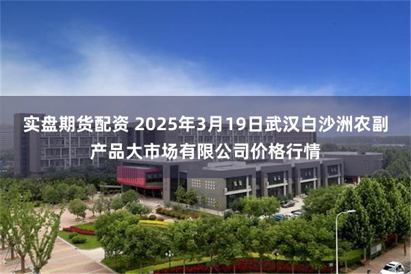 实盘期货配资 2025年3月19日武汉白沙洲农副产品大市场有限公司价格行情