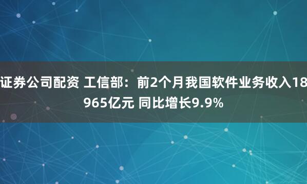 证券公司配资 工信部：前2个月我国软件业务收入18965亿元 同比增长9.9%