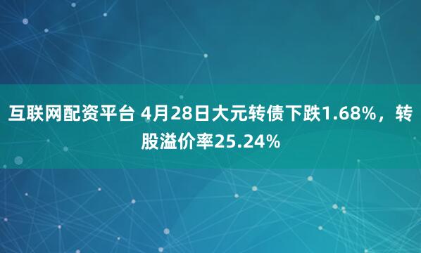 互联网配资平台 4月28日大元转债下跌1.68%，转股溢价率25.24%