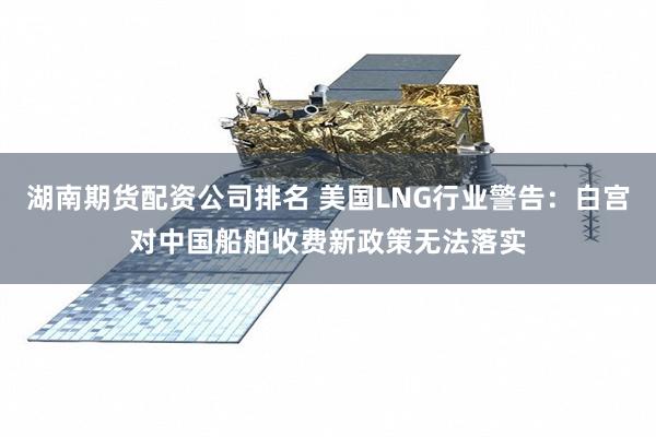 湖南期货配资公司排名 美国LNG行业警告：白宫对中国船舶收费新政策无法落实