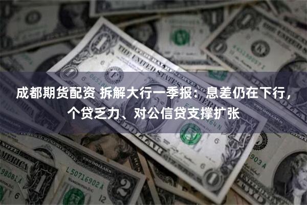 成都期货配资 拆解大行一季报：息差仍在下行，个贷乏力、对公信贷支撑扩张