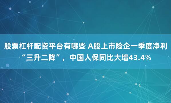 股票杠杆配资平台有哪些 A股上市险企一季度净利“三升二降”，中国人保同比大增43.4%