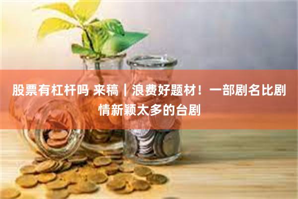 股票有杠杆吗 来稿｜浪费好题材！一部剧名比剧情新颖太多的台剧