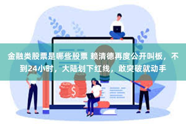 金融类股票是哪些股票 赖清德再度公开叫板，不到24小时，大陆划下红线，敢突破就动手