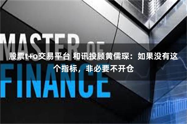 股票t+o交易平台 和讯投顾黄儒琛：如果没有这个指标，非必要不开仓