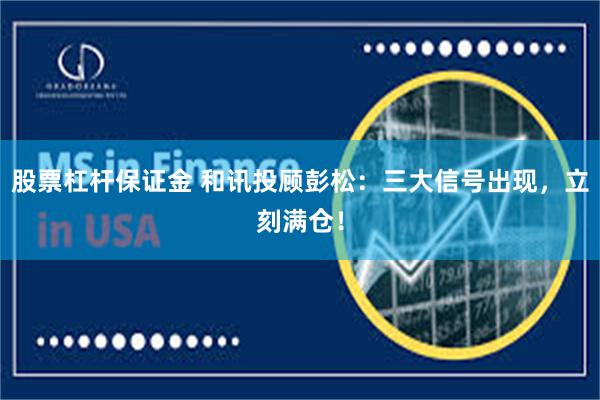 股票杠杆保证金 和讯投顾彭松：三大信号出现，立刻满仓！