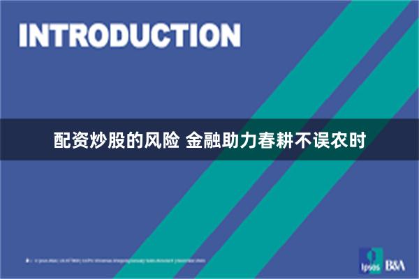 配资炒股的风险 金融助力春耕不误农时
