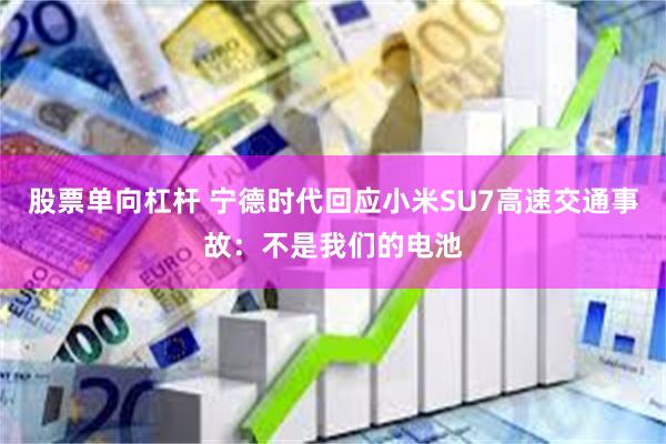 股票单向杠杆 宁德时代回应小米SU7高速交通事故：不是我们的电池