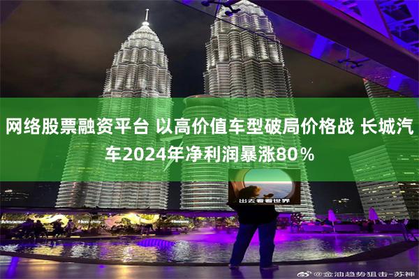 网络股票融资平台 以高价值车型破局价格战 长城汽车2024年净利润暴涨80％