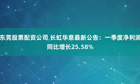 东莞股票配资公司 长虹华意最新公告：一季度净利润同比增长25.58%