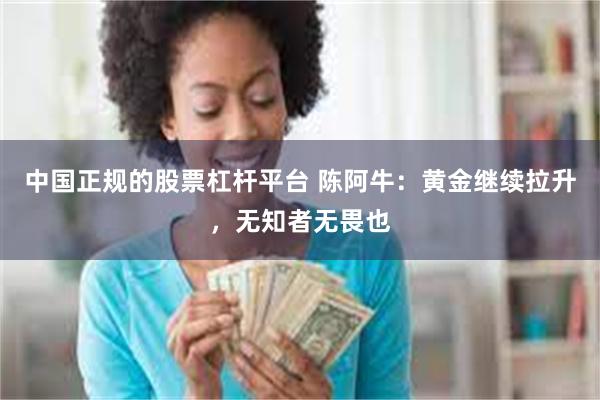 中国正规的股票杠杆平台 陈阿牛：黄金继续拉升，无知者无畏也