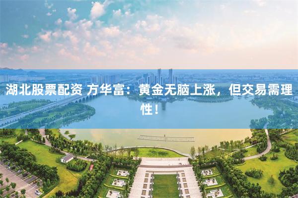 湖北股票配资 方华富：黄金无脑上涨，但交易需理性！