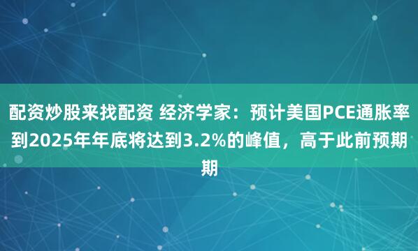 配资炒股来找配资 经济学家：预计美国PCE通胀率到2025年年底将达到3.2%的峰值，高于此前预期