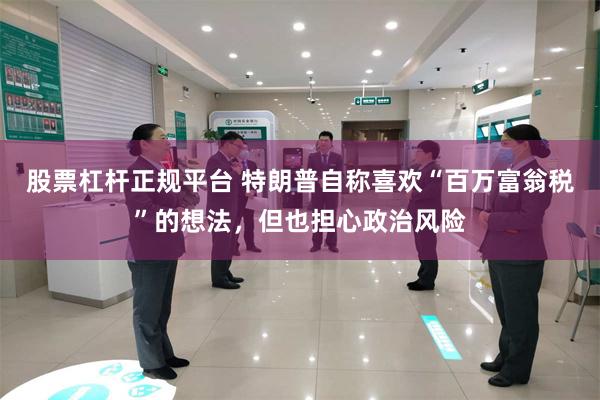 股票杠杆正规平台 特朗普自称喜欢“百万富翁税”的想法，但也担心政治风险