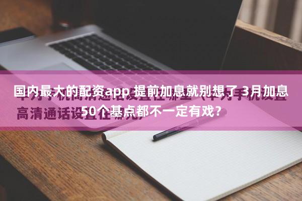 国内最大的配资app 提前加息就别想了 3月加息50个基点都不一定有戏？