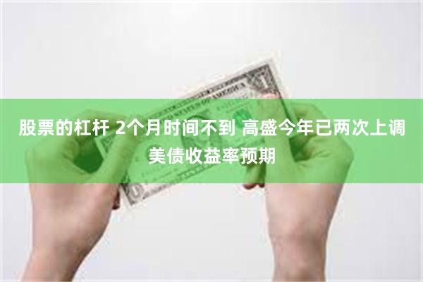 股票的杠杆 2个月时间不到 高盛今年已两次上调美债收益率预期