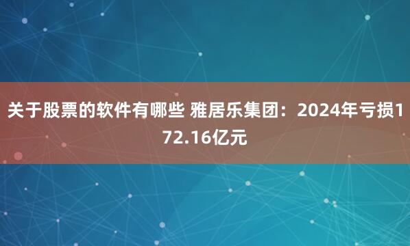 关于股票的软件有哪些 雅居乐集团：2024年亏损172.16亿元