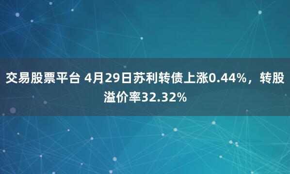 交易股票平台 4月29日苏利转债上涨0.44%，转股溢价率32.32%