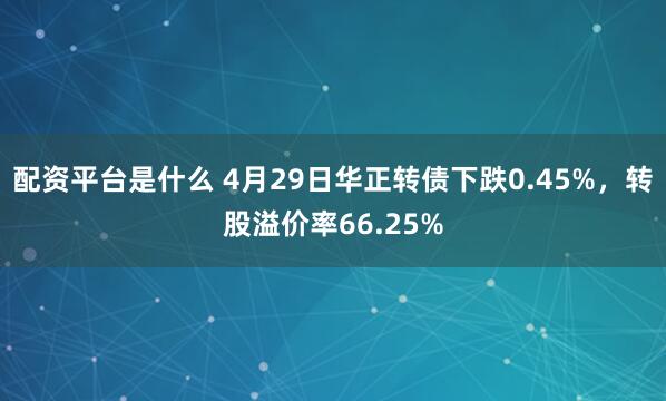 配资平台是什么 4月29日华正转债下跌0.45%，转股溢价率66.25%