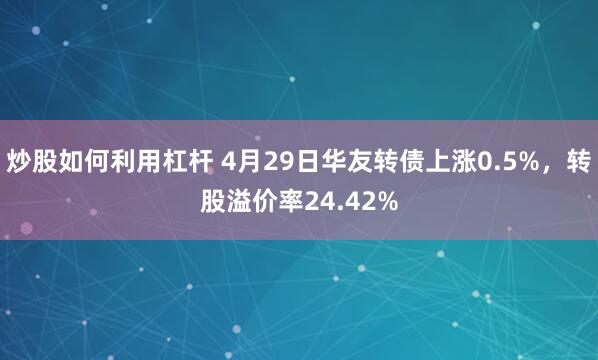 炒股如何利用杠杆 4月29日华友转债上涨0.5%，转股溢价率24.42%
