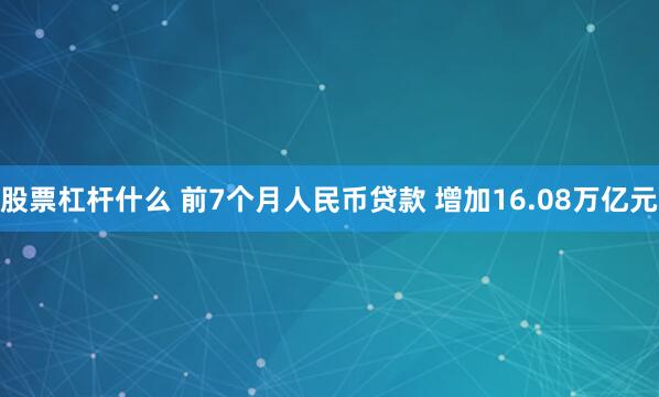 股票杠杆什么 前7个月人民币贷款 增加16.08万亿元