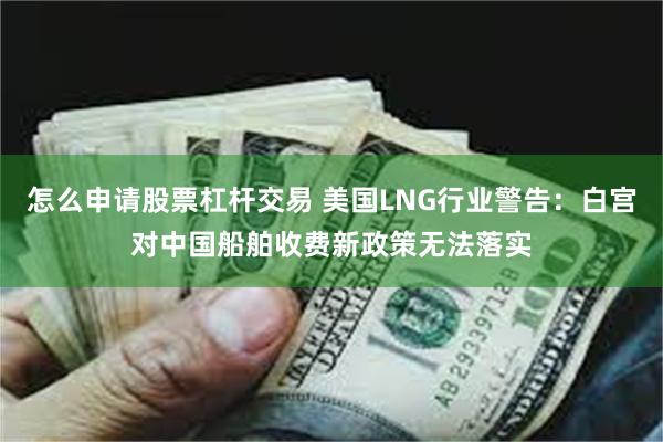 怎么申请股票杠杆交易 美国LNG行业警告：白宫对中国船舶收费新政策无法落实