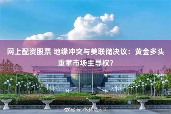 网上配资股票 地缘冲突与美联储决议：黄金多头重掌市场主导权？