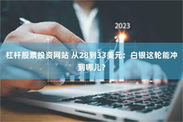 杠杆股票投资网站 从28到33美元：白银这轮能冲到哪儿？