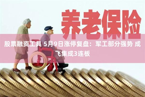 股票融资工具 5月9日涨停复盘：军工部分强势 成飞集成3连板