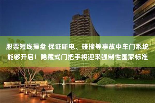 股票短线操盘 保证断电、碰撞等事故中车门系统能够开启！隐藏式门把手将迎来强制性国家标准