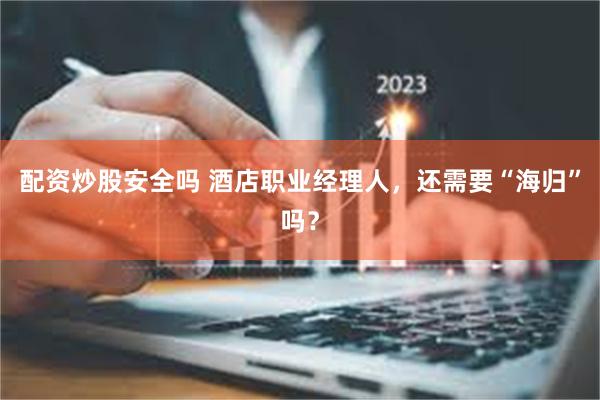 配资炒股安全吗 酒店职业经理人，还需要“海归”吗？