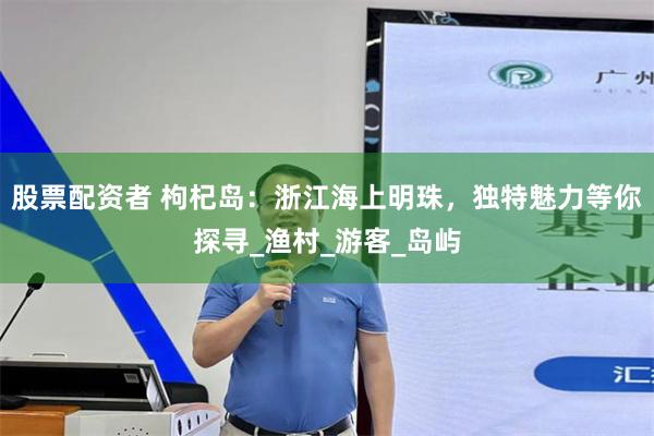 股票配资者 枸杞岛：浙江海上明珠，独特魅力等你探寻_渔村_游客_岛屿