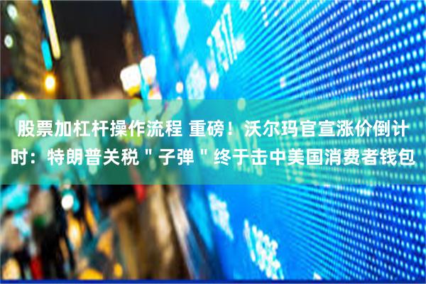 股票加杠杆操作流程 重磅！沃尔玛官宣涨价倒计时：特朗普关税＂子弹＂终于击中美国消费者钱包