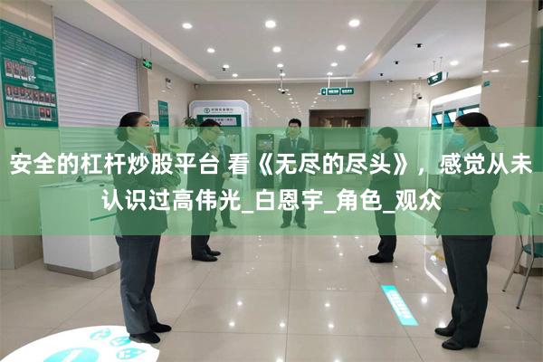 安全的杠杆炒股平台 看《无尽的尽头》，感觉从未认识过高伟光_白恩宇_角色_观众
