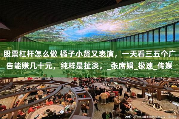 股票杠杆怎么做 橘子小贤又表演，一天看三五个广告能赚几十元，纯粹是扯淡。_张席娟_极速_传媒
