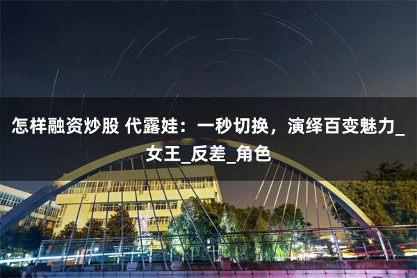 怎样融资炒股 代露娃：一秒切换，演绎百变魅力_女王_反差_角色