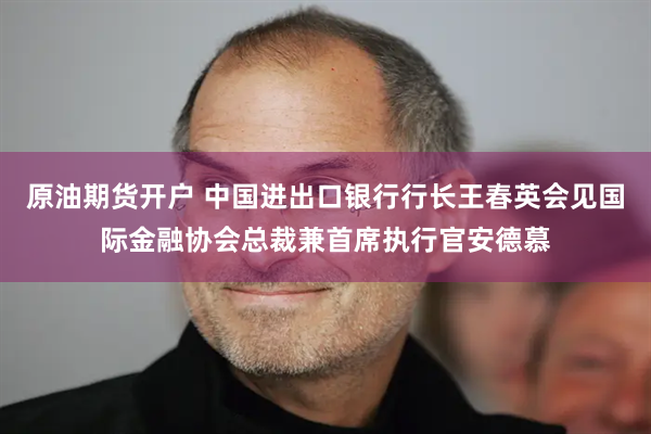 原油期货开户 中国进出口银行行长王春英会见国际金融协会总裁兼首席执行官安德慕