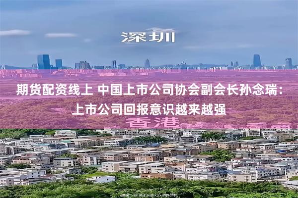 期货配资线上 中国上市公司协会副会长孙念瑞：上市公司回报意识越来越强