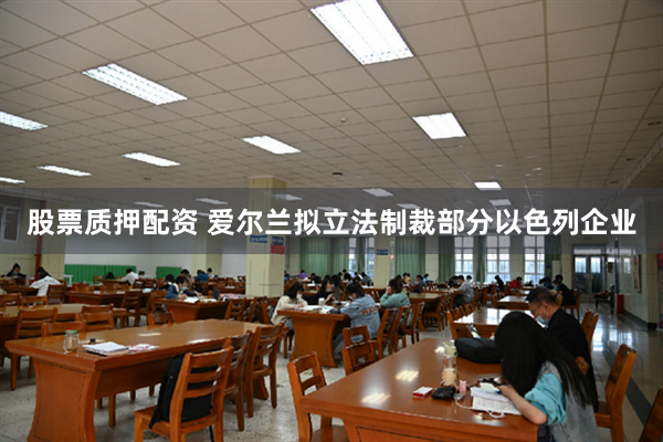 股票质押配资 爱尔兰拟立法制裁部分以色列企业