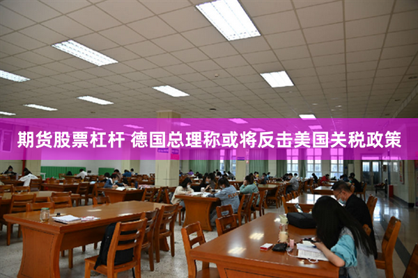 期货股票杠杆 德国总理称或将反击美国关税政策