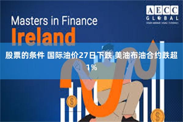 股票的条件 国际油价27日下跌 美油布油合约跌超1%