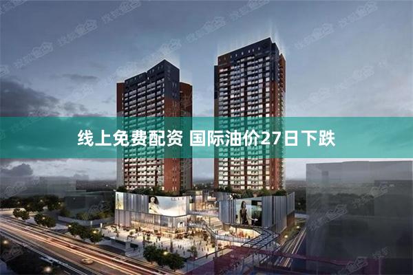 线上免费配资 国际油价27日下跌
