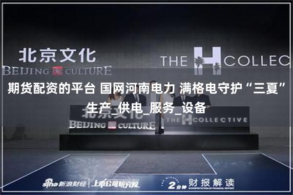 期货配资的平台 国网河南电力 满格电守护“三夏”生产_供电_服务_设备