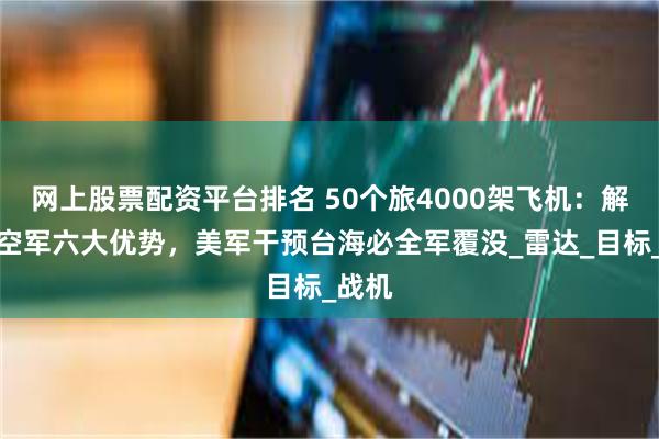 网上股票配资平台排名 50个旅4000架飞机：解放军空军六大优势，美军干预台海必全军覆没_雷达_目标_战机