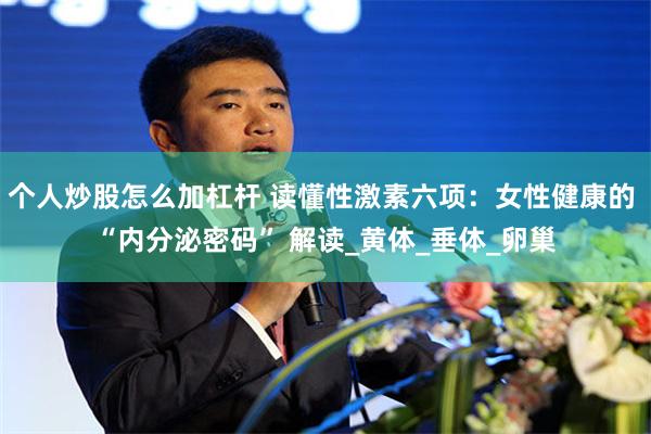 个人炒股怎么加杠杆 读懂性激素六项：女性健康的 “内分泌密码” 解读_黄体_垂体_卵巢