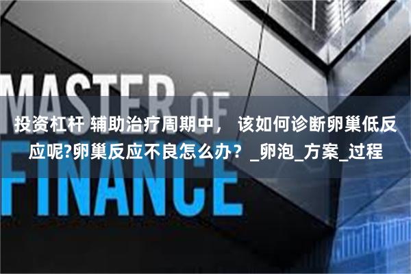 投资杠杆 辅助治疗周期中， 该如何诊断卵巢低反应呢?卵巢反应不良怎么办？_卵泡_方案_过程