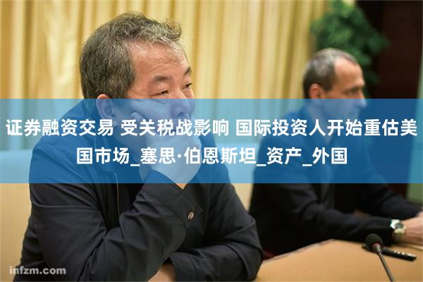 证券融资交易 受关税战影响 国际投资人开始重估美国市场_塞思·伯恩斯坦_资产_外国