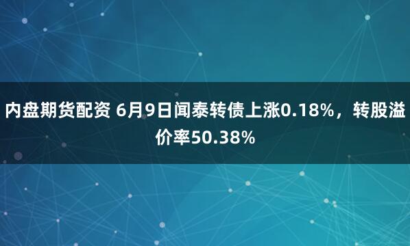 内盘期货配资 6月9日闻泰转债上涨0.18%，转股溢价率50.38%