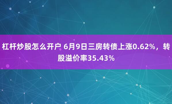杠杆炒股怎么开户 6月9日三房转债上涨0.62%，转股溢价率35.43%