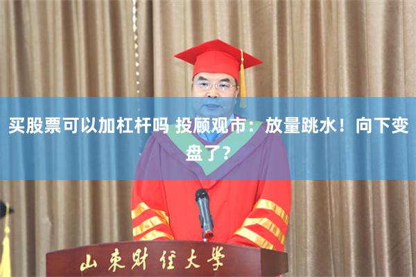 买股票可以加杠杆吗 投顾观市：放量跳水！向下变盘了？